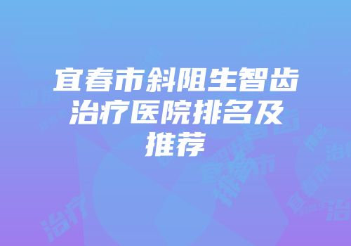 宜春市斜阻生智齿治疗医院排名及推荐