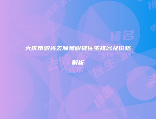 大庆市激光去除黑眼袋医生排名及价格解析
