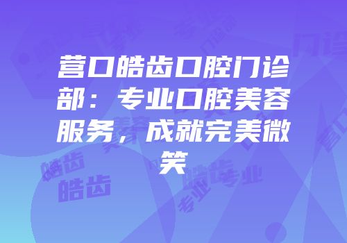 营口皓齿口腔门诊部：专业口腔美容服务，成就完美微笑