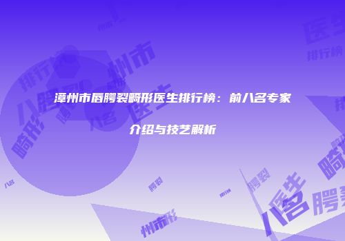 漳州市唇腭裂畸形医生排行榜：前八名专家介绍与技艺解析