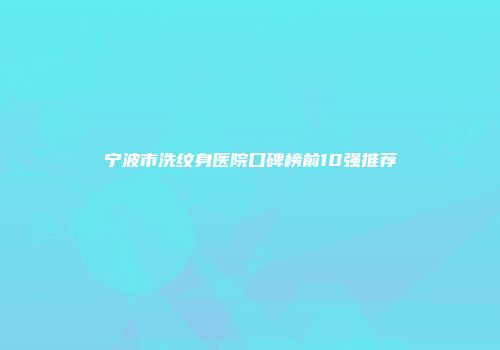 宁波市洗纹身医院口碑榜前10强推荐