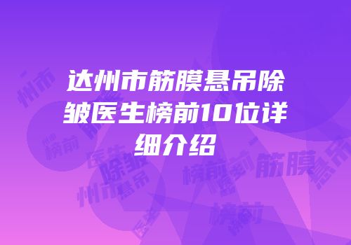 达州市筋膜悬吊除皱医生榜前10位详细介绍