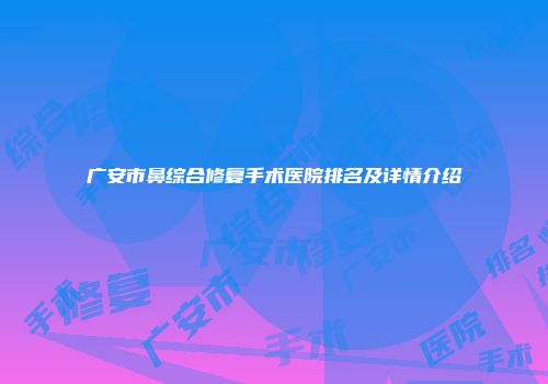 广安市鼻综合修复手术医院排名及详情介绍