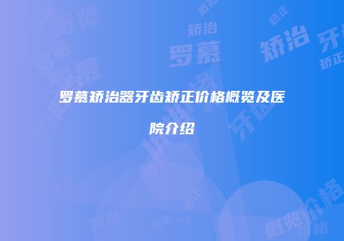 罗慕矫治器牙齿矫正价格概览及医院介绍