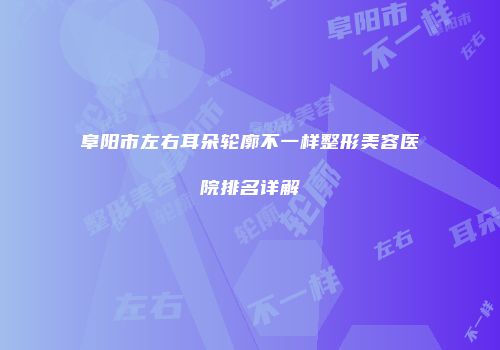 阜阳市左右耳朵轮廓不一样整形美容医院排名详解