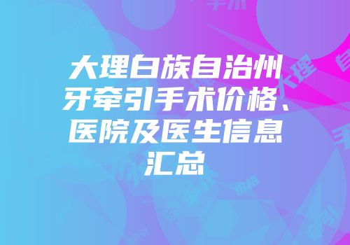大理白族自治州牙牵引手术价格、医院及医生信息汇总