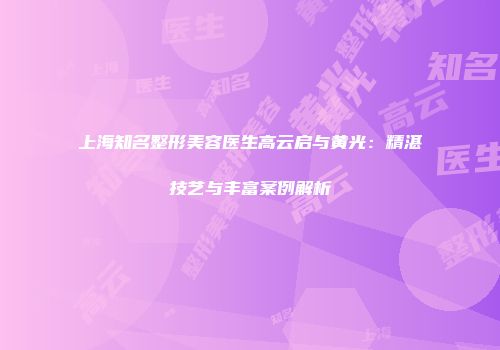 上海知名整形美容医生高云启与黄光：精湛技艺与丰富案例解析