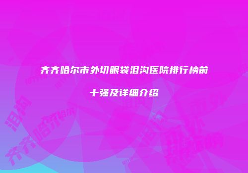 齐齐哈尔市外切眼袋泪沟医院排行榜前十强及详细介绍
