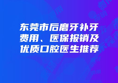 东莞市后磨牙补牙费用、医保报销及优质口腔医生推荐