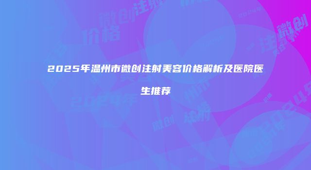 2025年温州市微创注射美容价格解析及医院医生推荐