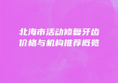 北海市活动修复牙齿价格与机构推荐概览