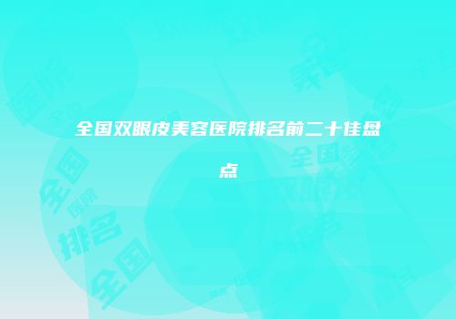 全国双眼皮美容医院排名前二十佳盘点