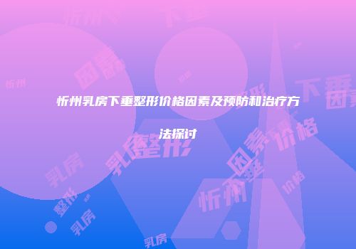 忻州乳房下垂整形价格因素及预防和治疗方法探讨