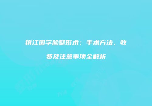 镇江国字脸整形术：手术方法、收费及注意事项全解析
