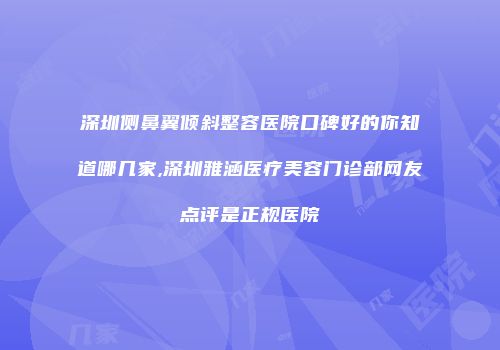 深圳侧鼻翼倾斜整容医院口碑好的你知道哪几家,深圳雅涵医疗美容门诊部网友点评是正规医院