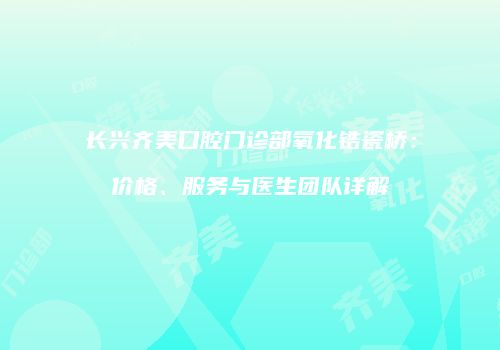 长兴齐美口腔门诊部氧化锆瓷桥：价格、服务与医生团队详解
