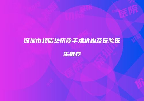 深圳市颊脂垫切除手术价格及医院医生推荐