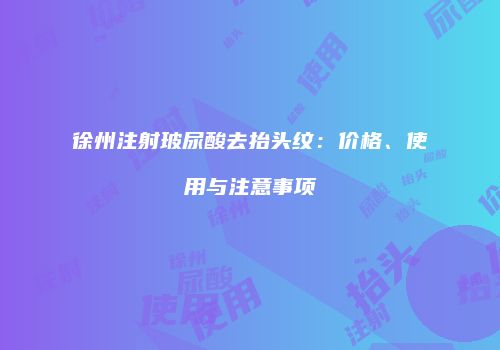 徐州注射玻尿酸去抬头纹：价格、使用与注意事项