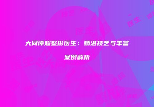 大同谭超整形医生：精湛技艺与丰富案例解析