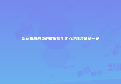 贵州省畸形兔唇整形医生实力推荐及价格一览