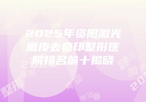 2025年资阳激光磨皮去痘印整形医院排名前十揭晓