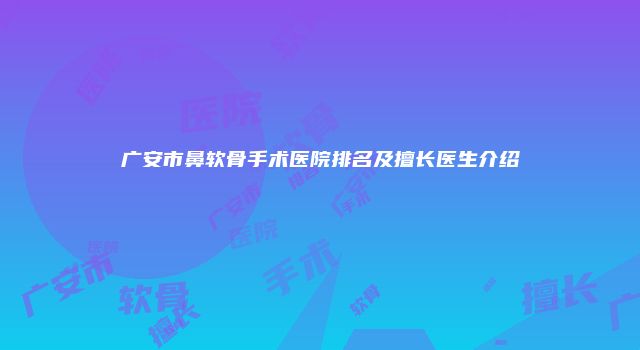 广安市鼻软骨手术医院排名及擅长医生介绍
