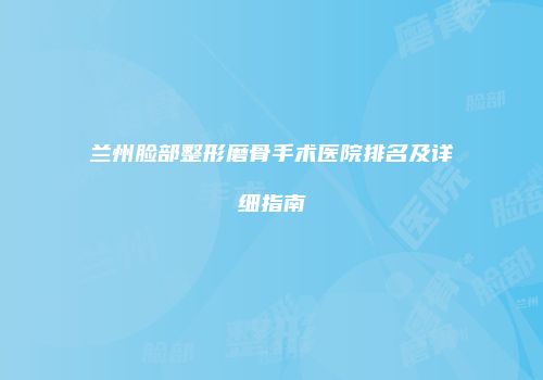 兰州脸部整形磨骨手术医院排名及详细指南