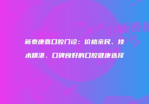 新泰康嘉口腔门诊：价格亲民、技术精湛、口碑良好的口腔健康选择