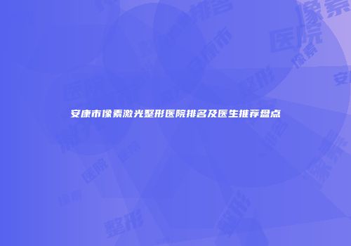 安康市像素激光整形医院排名及医生推荐盘点