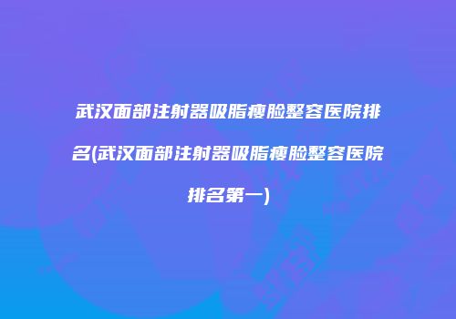 武汉面部注射器吸脂瘦脸整容医院排名(武汉面部注射器吸脂瘦脸整容医院排名第一)