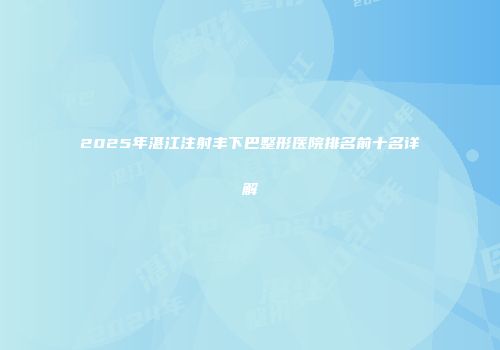 2025年湛江注射丰下巴整形医院排名前十名详解