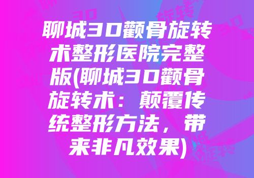 聊城3D颧骨旋转术整形医院完整版(聊城3D颧骨旋转术：颠覆传统整形方法，带来非凡效果)