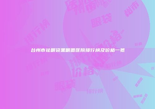 台州市祛眼袋黑眼圈医院排行榜及价格一览