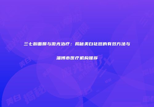三七粉面膜与激光治疗：揭秘美白祛斑的有效方法与淄博市医疗机构推荐