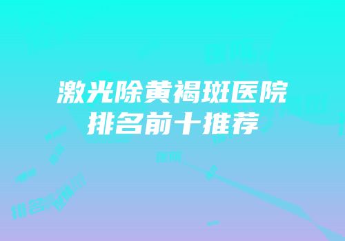 激光除黄褐斑医院排名前十推荐