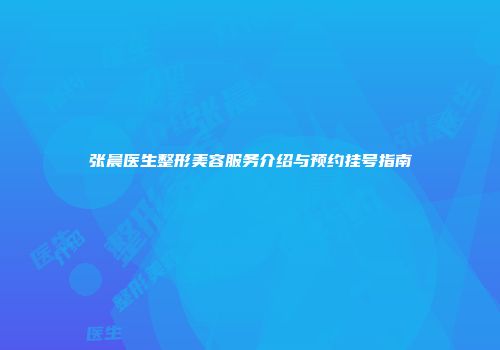 张晨医生整形美容服务介绍与预约挂号指南