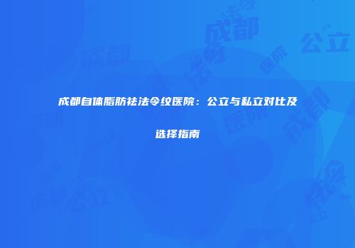 成都自体脂肪祛法令纹医院：公立与私立对比及选择指南