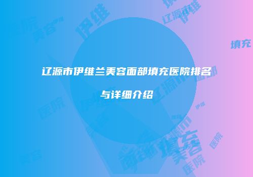 辽源市伊维兰美容面部填充医院排名与详细介绍