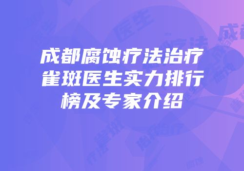 成都腐蚀疗法治疗雀斑医生实力排行榜及专家介绍
