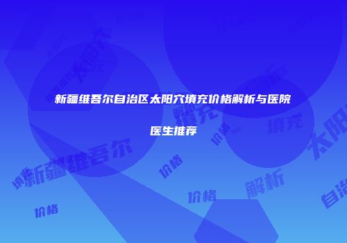 新疆维吾尔自治区太阳穴填充价格解析与医院医生推荐