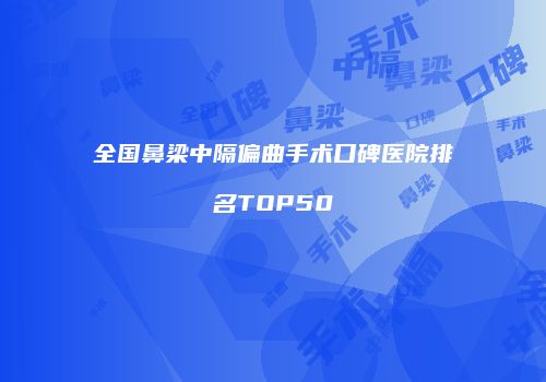 全国鼻梁中隔偏曲手术口碑医院排名TOP50