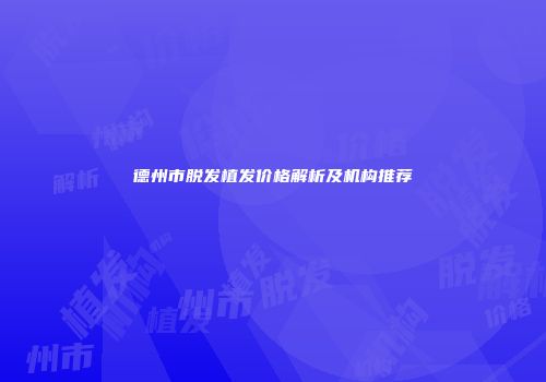 德州市脱发植发价格解析及机构推荐