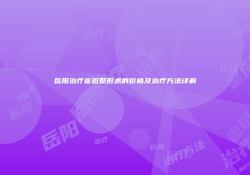 岳阳治疗雀斑整形术的价格及治疗方法详解