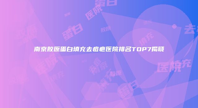 南京胶原蛋白填充去痘疤医院排名TOP7揭晓