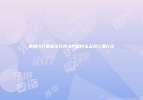 绵阳市牙龈萎缩牙根治疗医院排名及详细介绍