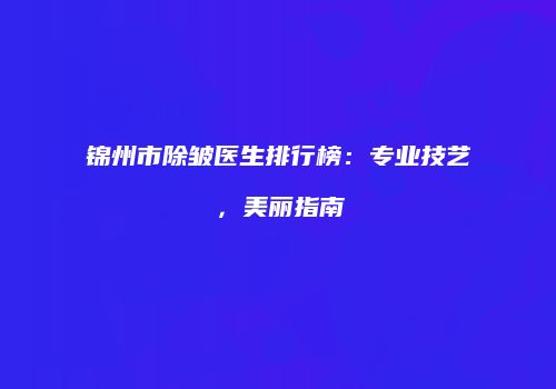 锦州市除皱医生排行榜：专业技艺，美丽指南