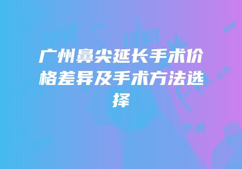 广州鼻尖延长手术价格差异及手术方法选择
