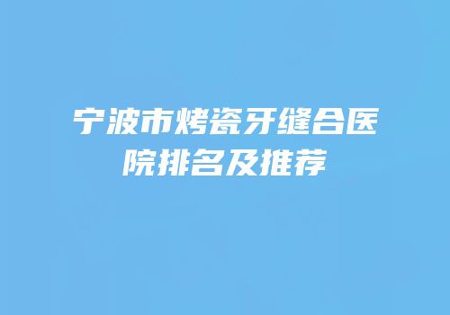 宁波市烤瓷牙缝合医院排名及推荐
