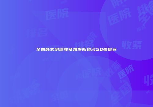 全国韩式阴道收紧术医院排名50强推荐
