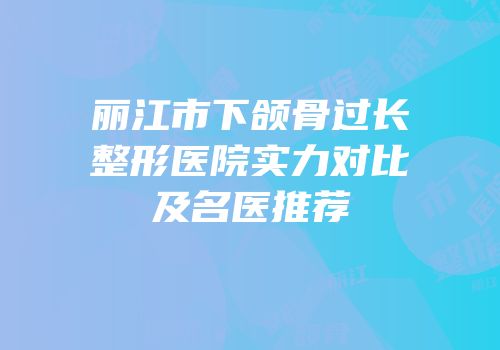 丽江市下颌骨过长整形医院实力对比及名医推荐